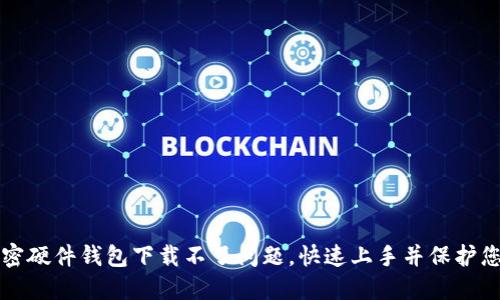 解决香港加密硬件钱包下载不了问题,快速上手并保护您的数字资产