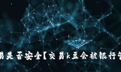 k豆交易是否安全?交易k豆会被银行管制吗?