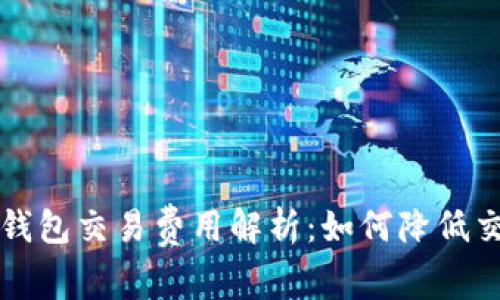 以太坊钱包交易费用解析：如何降低交易成本