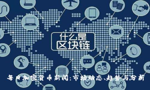 每日加密货币新闻：市场动态、趋势与分析