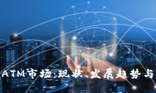 加密货币ATM市场：现状、发展趋势与投资机会