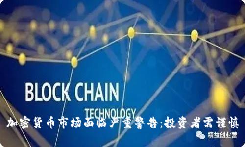 加密货币市场面临严重警告：投资者需谨慎