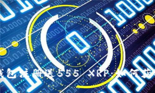 瑞波币钱包注册送555 XRP：如何获取和使用