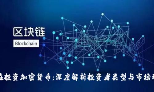 谁在投资加密货币：深度解析投资者类型与市场动向