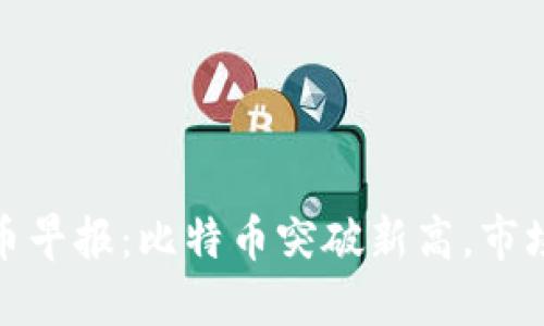 : 今日加密货币早报：比特币突破新高，市场反弹趋势明显