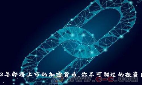 2023年即将上市的加密货币，你不可错过的投资良机！