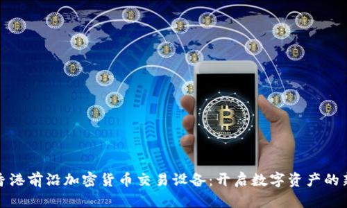 探索香港前沿加密货币交易设备：开启数字资产的新篇章
