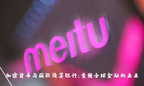 加密货币与国际清算银行：重塑全球金融的未来