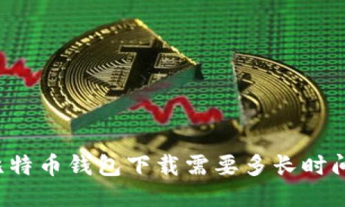 比特币钱包下载需要多长时间？