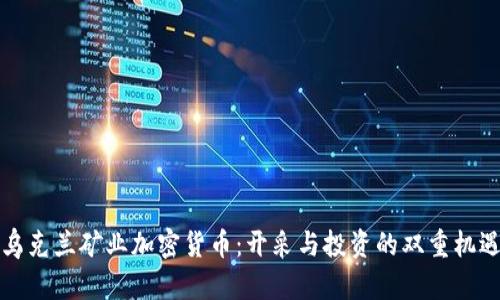 乌克兰矿业加密货币：开采与投资的双重机遇