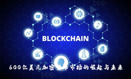 600亿美元加密货币市场的崛起与未来